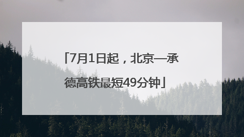7月1日起，北京—承德高铁最短49分钟