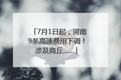 7月1日起，河南9条高速费用下调！涉及商丘……