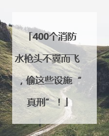 400个消防水枪头不翼而飞，偷这些设施“真刑”！