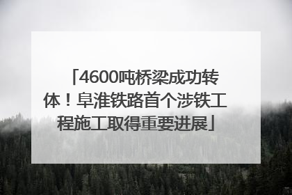 4600吨桥梁成功转体！阜淮铁路首个涉铁工程施工取得重要进展