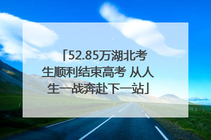 52.85万湖北考生顺利结束高考 从人生一战奔赴下一站