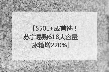 550L+成首选！苏宁易购618大容量冰箱增220%