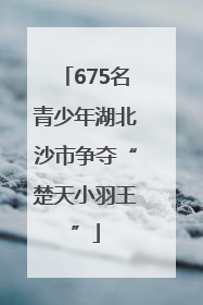 675名青少年湖北沙市争夺“楚天小羽王”