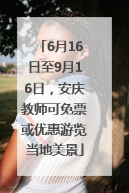 6月16日至9月16日，安庆教师可免票或优惠游览当地美景