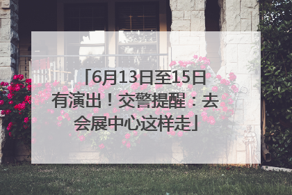 6月13日至15日有演出！交警提醒：去会展中心这样走