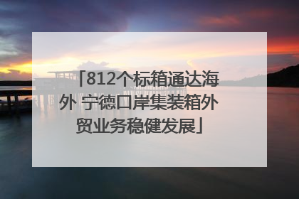 812个标箱通达海外 宁德口岸集装箱外贸业务稳健发展