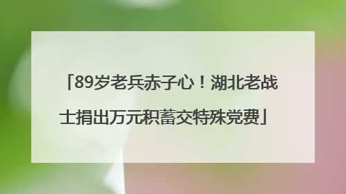 89岁老兵赤子心！湖北老战士捐出万元积蓄交特殊党费