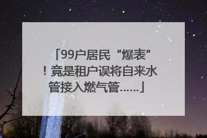 99户居民“爆表”！竟是租户误将自来水管接入燃气管……