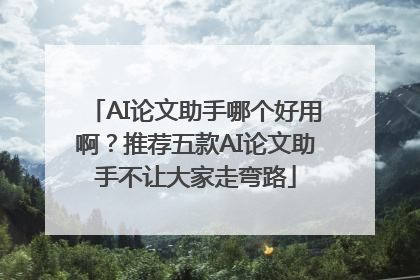 AI论文助手哪个好用啊？推荐五款AI论文助手不让大家走弯路