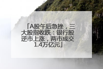 A股午后急挫，三大股指收跌：银行股逆市上涨，两市成交1.4万亿元