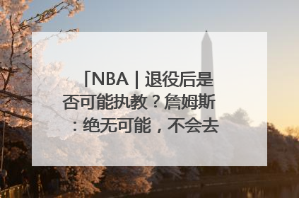NBA｜退役后是否可能执教？詹姆斯：绝无可能，不会去执教任何球队