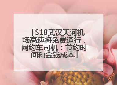 S18武汉天河机场高速将免费通行，网约车司机：节约时间和金钱成本