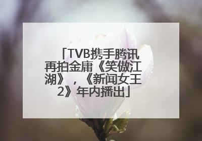 TVB携手腾讯再拍金庸《笑傲江湖》，《新闻女王2》年内播出